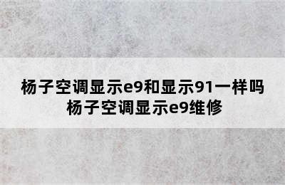 杨子空调显示e9和显示91一样吗 杨子空调显示e9维修